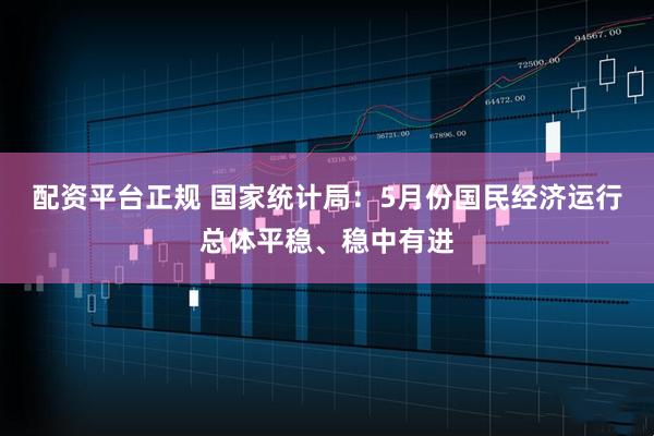 配资平台正规 国家统计局：5月份国民经济运行总体平稳、稳中有进