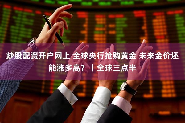 炒股配资开户网上 全球央行抢购黄金 未来金价还能涨多高？丨全球三点半