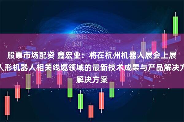 股票市场配资 鑫宏业：将在杭州机器人展会上展示人形机器人相关线缆领域的最新技术成果与产品解决方案