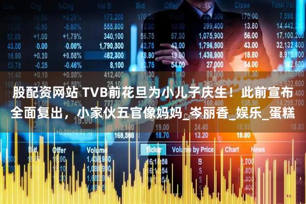 股配资网站 TVB前花旦为小儿子庆生！此前宣布全面复出，小家伙五官像妈妈_岑丽香_娱乐_蛋糕