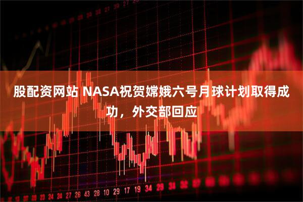 股配资网站 NASA祝贺嫦娥六号月球计划取得成功，外交部回应