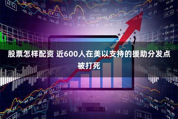 股票怎样配资 近600人在美以支持的援助分发点被打死
