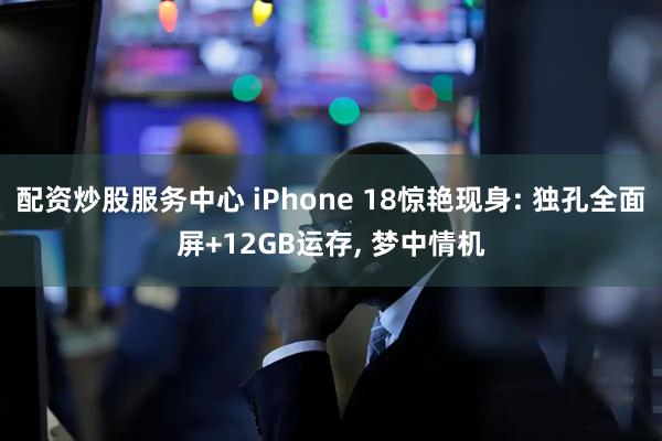 配资炒股服务中心 iPhone 18惊艳现身: 独孔全面屏+12GB运存, 梦中情机