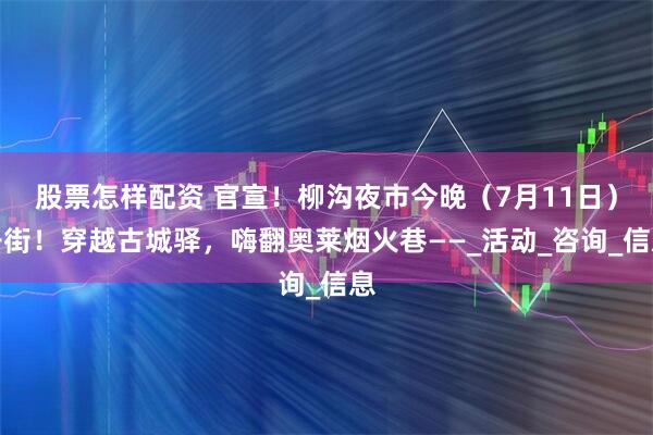 股票怎样配资 官宣！柳沟夜市今晚（7月11日）开街！穿越古城驿，嗨翻奥莱烟火巷——_活动_咨询_信息