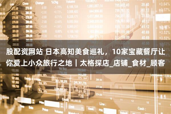 股配资网站 日本高知美食巡礼，10家宝藏餐厅让你爱上小众旅行之地｜太格探店_店铺_食材_顾客