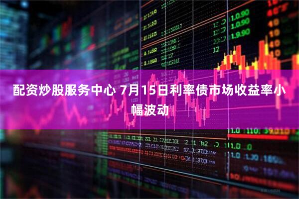 配资炒股服务中心 7月15日利率债市场收益率小幅波动