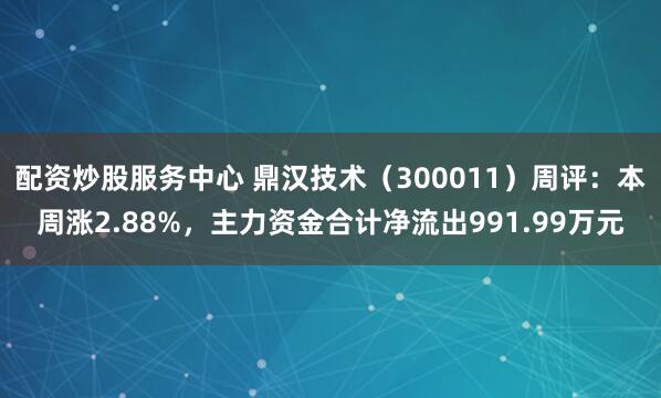 配资炒股服务中心 鼎汉技术（300011）周评：本周涨2.88%，主力资金合计净流出991.99万元