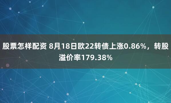 股票怎样配资 8月18日欧22转债上涨0.86%，转股溢价率179.38%