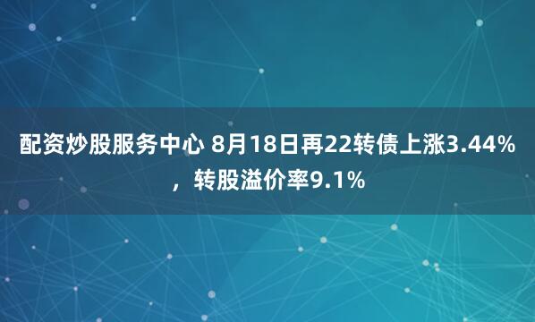 配资炒股服务中心 8月18日再22转债上涨3.44%，转股溢价率9.1%