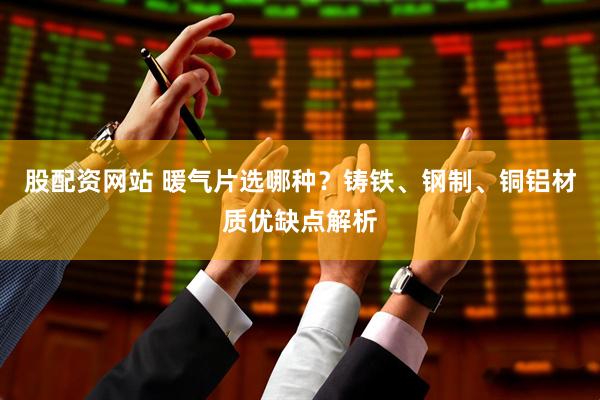 股配资网站 暖气片选哪种？铸铁、钢制、铜铝材质优缺点解析