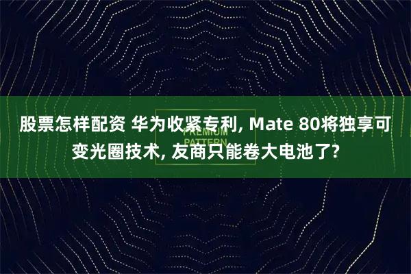 股票怎样配资 华为收紧专利, Mate 80将独享可变光圈技术, 友商只能卷大电池了?