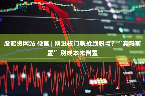 股配资网站 微言 | 刚进校门就抢跑职场？“实习前置” 别成本末倒置