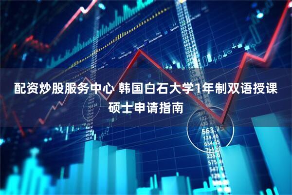 配资炒股服务中心 韩国白石大学1年制双语授课硕士申请指南