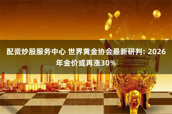 配资炒股服务中心 世界黄金协会最新研判: 2026年金价或再涨30%