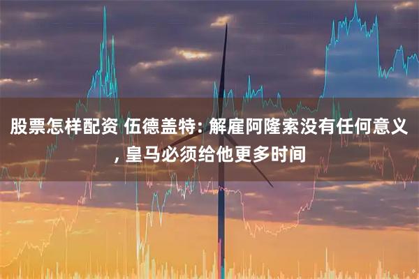 股票怎样配资 伍德盖特: 解雇阿隆索没有任何意义, 皇马必须给他更多时间