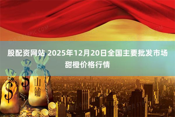 股配资网站 2025年12月20日全国主要批发市场甜橙价格行情
