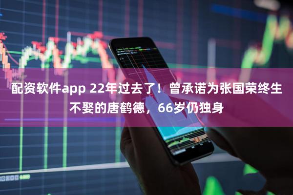 配资软件app 22年过去了！曾承诺为张国荣终生不娶的唐鹤德，66岁仍独身