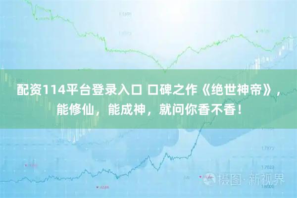 配资114平台登录入口 口碑之作《绝世神帝》，能修仙，能成神，就问你香不香！